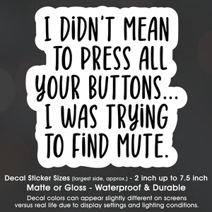 May include: A white sticker with black text that reads "I didn't mean to press all your buttons... I was trying to find mute." The sticker is available in matte or gloss finishes and is waterproof and durable. The sticker is available in sizes from 2 inches to 7.5 inches.