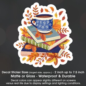 May include: A sticker featuring a stack of books with a blue and white patterned mug of coffee on top. The books are surrounded by autumn leaves in shades of red, orange, and yellow. The sticker is available in matte or gloss finishes and is waterproof and durable. The text on the sticker reads "Decal Sticker Sizes (largest side, approx.) - 2 inch up to 7.5 inch Matte or Gloss - Waterproof & Durable Decal colors can appear slightly different on screens versus real life due to display settings and lighting conditions."