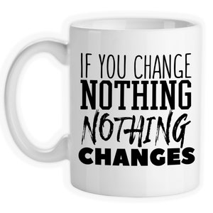 Coffee Mug, If You Change Nothing Nothing Changes Be The Change Make A Change Motivation Inspirational, Gift Idea