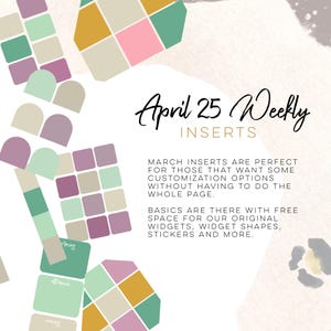 May include: A digital planner page with the text "April 25 Weekly Inserts". The page has a colorful design with squares and rounded rectangles in shades of green, purple, pink, yellow, and beige. The text "MARCH INSERTS ARE PERFECT FOR THOSE THAT WANT SOME CUSTOMIZATION OPTIONS WITHOUT HAVING TO DO THE WHOLE PAGE. BASICS ARE THERE WITH FREE SPACE FOR OUR ORIGINAL WIDGETS, WIDGET SHAPES, STICKERS AND MORE." is also included.