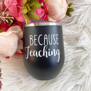 Because teaching, teacher wine tumbler, teacher gift, teacher coffee tumbler, custom wine tumbler,teacher cup, teacher gifts
