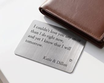 May include: A rectangular brushed silver metal wallet insert card featuring black engraved text that reads: I couldn't love you any more than I do right now, and yet I know that I will tomorrow. Katie & Dillon with a small heart symbol.