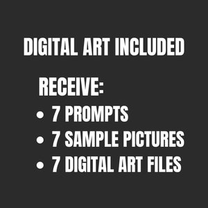 May include: Text on a black background that reads "DIGITAL ART INCLUDED" and "RECEIVE:" followed by a list of three bullet points: "7 PROMPTS", "7 SAMPLE PICTURES", and "7 DIGITAL ART FILES".