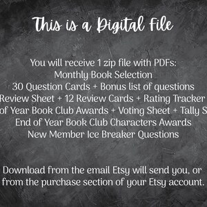 May include: Text on a black background that reads "This is a Digital File". You will receive 1 zip file with PDFs: Monthly Book Selection 30 Question Cards + Bonus list of questions Book Review Sheet + 12 Review Cards + Rating Tracker Sheet End of Year Book Club Awards + Voting Sheet + Tally Sheet End of Year Book Club Characters Awards New Member Ice Breaker Questions Download from the email Etsy will send you, or from the purchase section of your Etsy account."