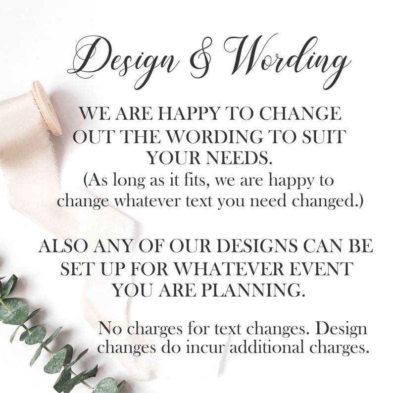 May include: Text on a white background with a ribbon and greenery. The text reads: "Design & Wording. We are happy to change out the wording to suit your needs. (As long as it fits, we are happy to change whatever text you need changed.) Also any of our designs can be set up for whatever event you are planning. No charges for text changes. Design changes do incur additional charges."