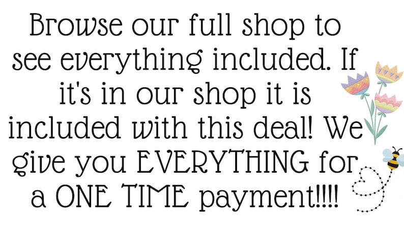 May include: Text graphic with a floral design and a bee. The text reads: "Browse our full shop to see everything included. If it's in our shop it is included with this deal! We give you EVERYTHING for a ONE TIME payment!!!!"