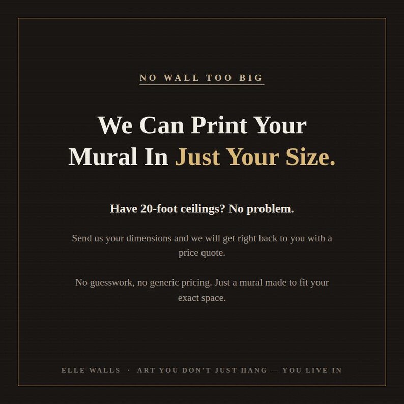 K&ouml;nnte beinhalten: Ein schwarzes grafisches Schild mit wei&szlig;em und goldenem Text: NO WALL TOO BIG. We Can Print Your Mural In Just Your Size. Have 20-foot ceilings? No problem. Send us your dimensions and we will get right back to you with a price quote.