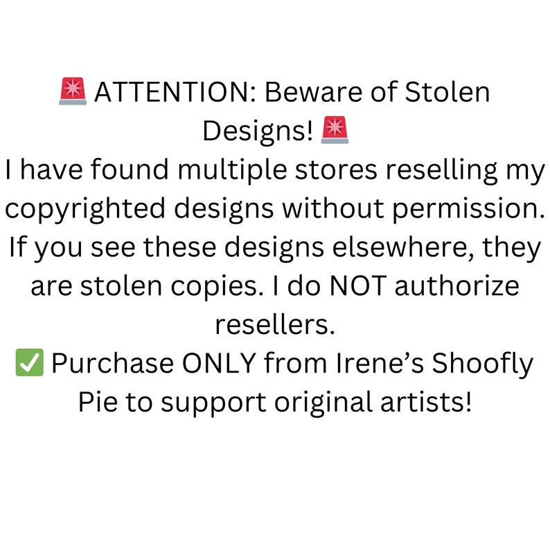 May include: A red warning sign with an exclamation point and the text "ATTENTION: Beware of Stolen Designs!"  A green checkmark with the text "Purchase ONLY from Irene's Shoofly Pie to support original artists!"
