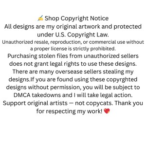 May include: A text-based image with a copyright notice for designs. The notice states that all designs are original artwork and protected under U.S. Copyright Law. It also states that unauthorized resale, reproduction, or commercial use without a proper license is strictly prohibited. The notice also warns that purchasing stolen files from unauthorized sellers does not grant legal rights to use the designs. The notice also states that there are many overseas sellers stealing designs and that if you are found using these copyrighted designs without permission, you will be subject to DMCA takedowns and legal action. The notice ends by encouraging support for original artists and thanking the viewer for respecting the artist's work.