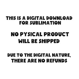 May include: Text on a white background that reads: "This is a digital download for sublimation. No physical product will be shipped. Due to the digital nature, there are no refunds."
