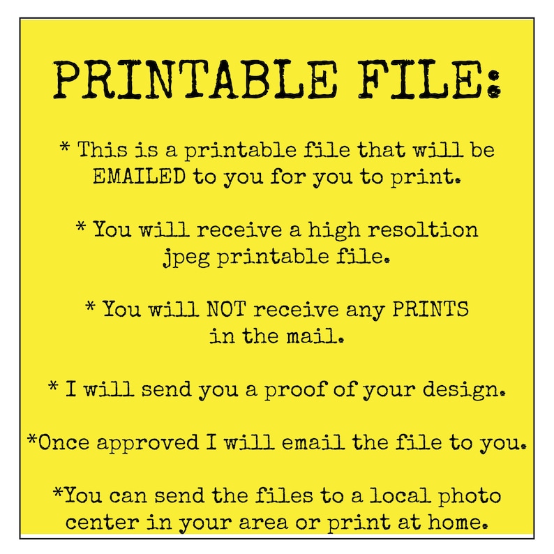 Op de afbeelding: Gele achtergrond met zwarte tekst die "PRINTBARE BESTAND:" luidt, gevolgd door een lijst met opsommingstekens die het bestand beschrijven. De tekst luidt: * Dit is een printbaar bestand dat per E-MAIL naar u wordt verzonden, zodat u het kunt afdrukken. * U ontvangt een printbaar JPEG-bestand met hoge resolutie. * U ontvangt GEEN AFDRUKKEN per post. * Ik zal u een proefdruk van uw ontwerp sturen. *Zodra het ontwerp is goedgekeurd, zal ik u het bestand per e-mail sturen. * U kunt de bestanden naar een lokale fotowinkel in uw omgeving sturen of thuis afdrukken.