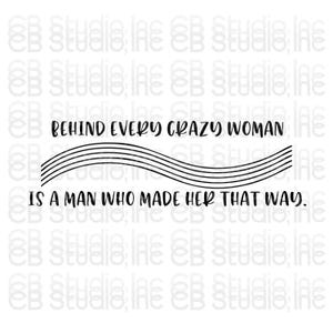 May include: Black text on a white background reads "BEHIND EVERY CRAZY WOMAN IS A MAN WHO MADE HER THAT WAY." The text is arranged in three lines with a series of curved lines separating the first two lines.