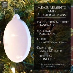 May include: White porcelain Christmas ornament, 3.5 inches in diameter, with a glazed finish. It is handmade and 2x thicker than standard flat ornaments.