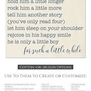 Puede incluir: Una impresi&oacute;n de panel de tela beige con un texto azul superpuesto que dice "hold him a little longer rock him a little more tell him another story (you've only read four) let him sleep on your shoulder rejoice in his happy smile he is only a little boy for such a little while". La impresi&oacute;n de panel de tela est&aacute; disponible en algod&oacute;n o muselina y se puede utilizar para crear o personalizar art&iacute;culos como edredones, bodies para beb&eacute;s, pa&ntilde;ales para beb&eacute;s, camisetas para adultos y ni&ntilde;os, arte de pared, pantalones vaqueros, chaquetas, calcetines, &aacute;lbumes de recortes, sombreros y m&aacute;s.