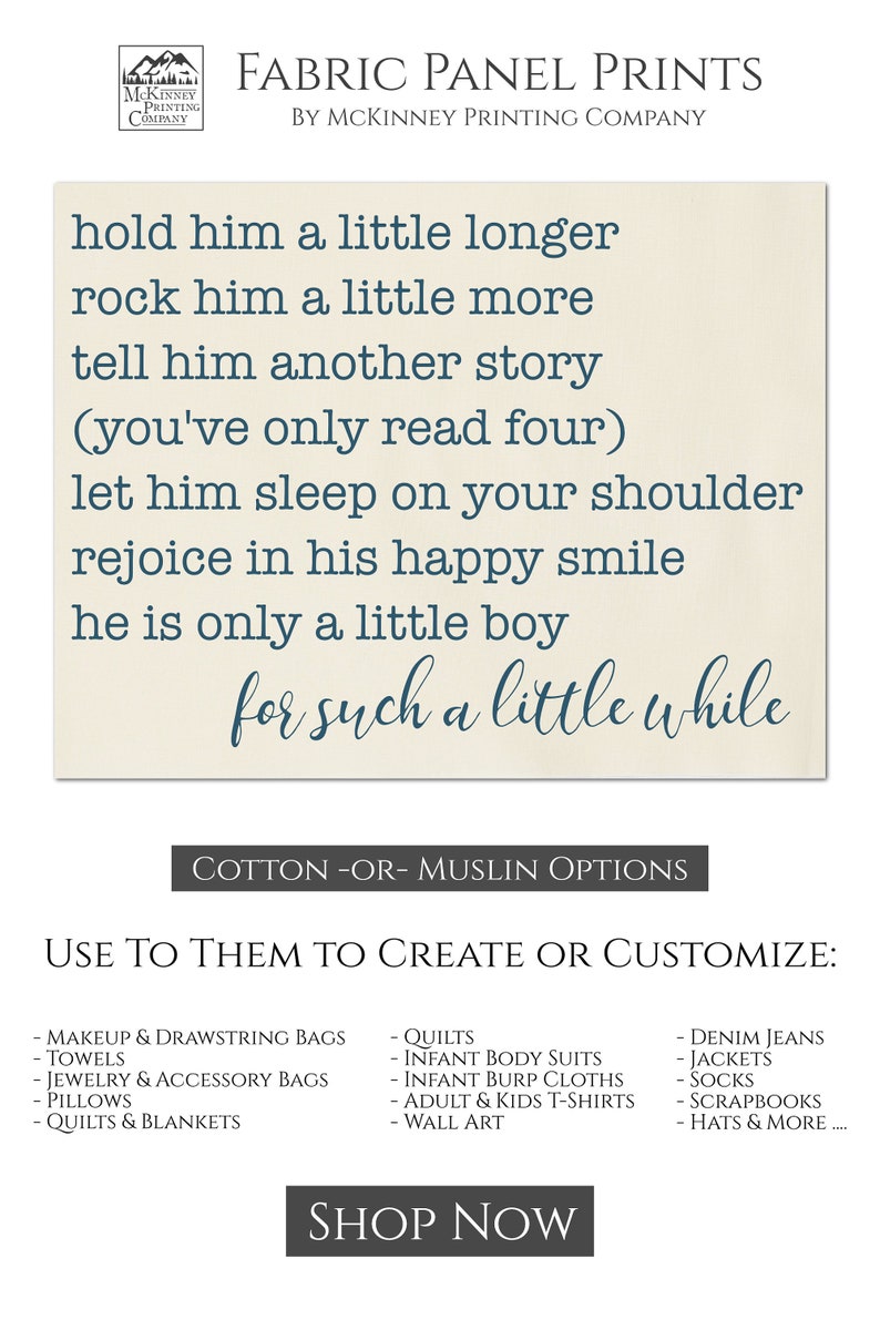 Puede incluir: Una impresi&oacute;n de panel de tela beige con un texto azul superpuesto que dice "hold him a little longer rock him a little more tell him another story (you've only read four) let him sleep on your shoulder rejoice in his happy smile he is only a little boy for such a little while". La impresi&oacute;n de panel de tela est&aacute; disponible en algod&oacute;n o muselina y se puede utilizar para crear o personalizar art&iacute;culos como edredones, bodies para beb&eacute;s, pa&ntilde;ales para beb&eacute;s, camisetas para adultos y ni&ntilde;os, arte de pared, pantalones vaqueros, chaquetas, calcetines, &aacute;lbumes de recortes, sombreros y m&aacute;s.