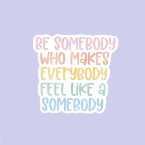 Be Somebody Who Makes Everybody Feel Like A Somebody Quote Sticker | Teacher Quote Sticker | Laptop Sticker | Water Bottle Sticker
