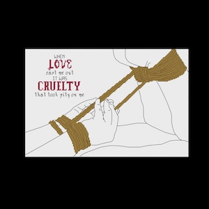 May include: Cross-stitch art with the text "WHEN LOVE cast me out IT WAS CRUELTY that took pity on me." The image depicts hands and a torso with rope detailing in brown against a white background.
