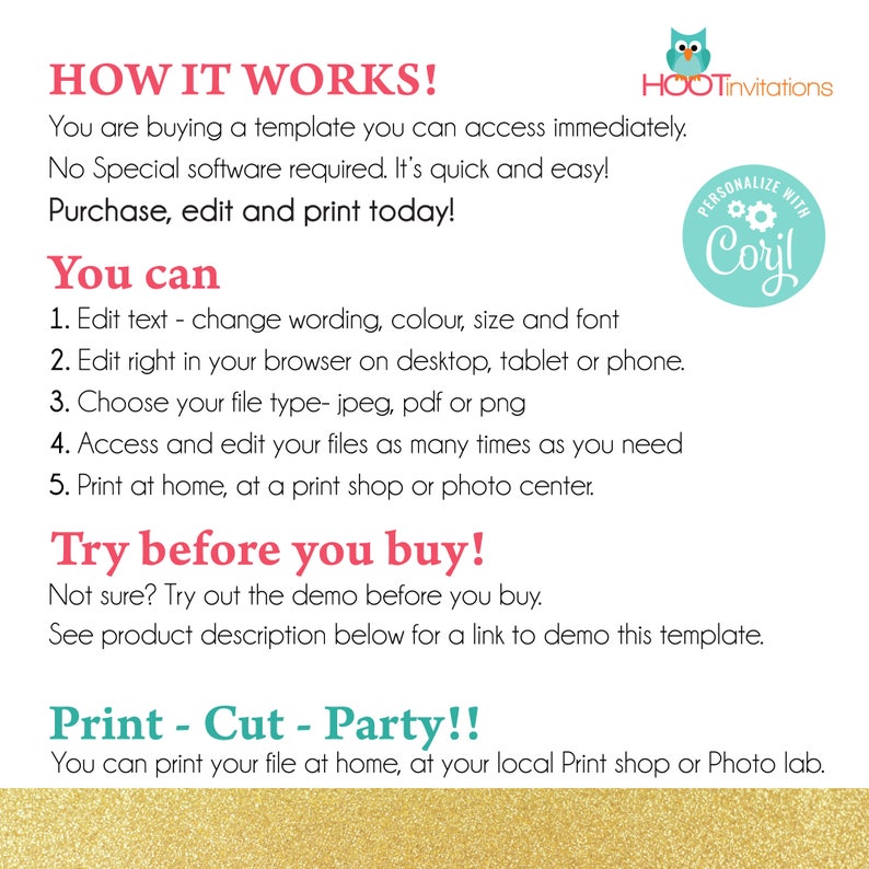 May include: A pink and teal graphic with the text "HOW IT WORKS!" and "HOOTinvitations". The graphic explains how to purchase, edit, and print a template. The text "You can" is highlighted in red. The text "Try before you buy!" is highlighted in red. The text "Print - Cut - Party!!" is highlighted in teal. The graphic also includes a teal circle with the text "PERSONALIZE WITH Coril" in white.
