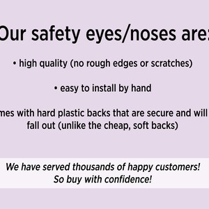 May include: Text on a light purple background that reads "Our safety eyes/noses are:" followed by a bulleted list of features: high quality (no rough edges or scratches), easy to install by hand, comes with hard plastic backs that are secure and will not fall out (unlike the cheap, soft backs). The text at the bottom reads "We have served thousands of happy customers! So buy with confidence!"
