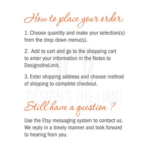May include: How to place your order: Choose quantity, select from the drop down menu, add to cart, enter information in the notes, enter shipping address, choose shipping method, and complete checkout. Still have a question? Use the Etsy messaging system to contact us. We reply in a timely manner and look forward to hearing from you.
