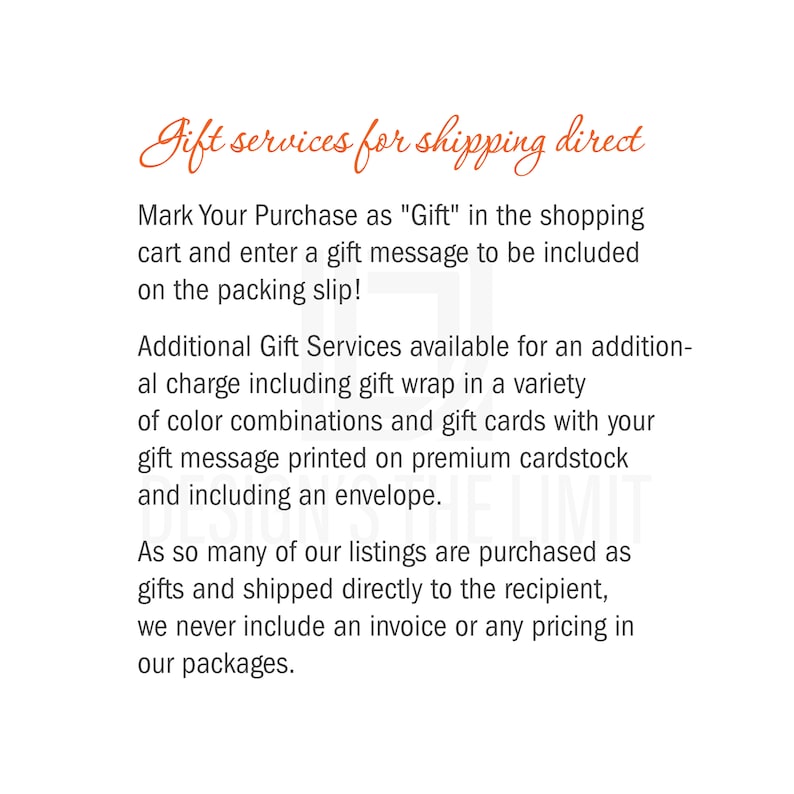 May include: Text on a white background explaining gift services for shipping direct. The text says to mark your purchase as "Gift" in the shopping cart and enter a gift message to be included on the packing slip. It also mentions additional gift services available for an additional charge, including gift wrap and gift cards. The text says that many of their listings are purchased as gifts and shipped directly to the recipient, so they never include an invoice or any pricing in their packages.