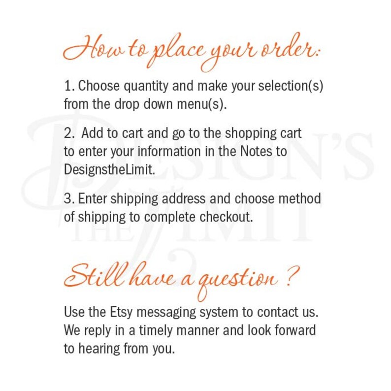 May include: How to place your order: Choose quantity, select from the drop down menu, add to cart, enter information in the Notes to DesignstheLimit, enter shipping address, and choose shipping method to complete checkout. Still have a question? Use the Etsy messaging system to contact us. We reply in a timely manner and look forward to hearing from you.