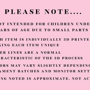 Puede incluir: Un letrero informativo de color rosa claro con texto en negro que dice: PLEASE NOTE. NOT INTENDED FOR CHILDREN UNDER 3 YEARS OF AGE DUE TO SMALL PARTS. EACH ITEM IS INDIVIDUALLY 3D PRINTED. LAYER LINES ARE A NORMAL CHARACTERISTIC. COLORS MAY VARY.