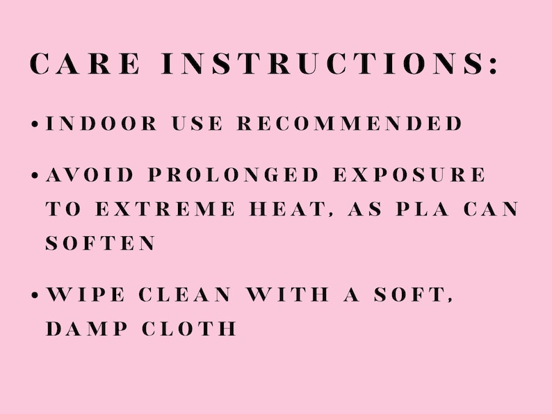 Puede incluir: Un letrero de color rosa claro con texto en negro que dice: CARE INSTRUCTIONS: INDOOR USE RECOMMENDED. AVOID PROLONGED EXPOSURE TO EXTREME HEAT, AS PLA CAN SOFTEN. WIPE CLEAN WITH A SOFT, DAMP CLOTH. El texto est&aacute; en una fuente sans-serif.