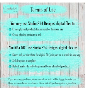 May include: Terms of use for digital files from Studio 874 Designs. You may use the files to create physical products for personal or business use, and to sell. You may not share, sell, or distribute the digital files, sell the design as a template, or make transfers to sell unless the design is in a finished product. There are no refunds or returns. Please ask all questions prior to purchase.