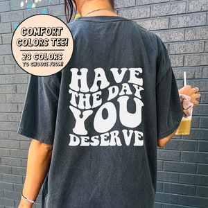 Have the Day You Deserve T-Shirt, Inspirational Shirt, Motivational Tee, Positive Vibes Shirt, Trendy, Comfort Colors® Shirt, Mama Shirt