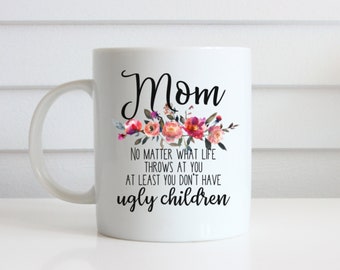 Mom No Matter What Life Throws at You At Least you Don't Have Ugly Children, Funny Coffee Cup, Mom Birthday Gift, Mug from Daughter, Mom Mug