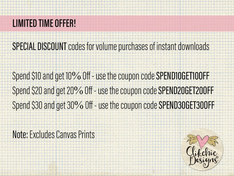 May include: A pink and white graphic with the text "LIMITED TIME OFFER!" and "SPECIAL DISCOUNT codes for volume purchases of instant downloads". The graphic lists three discount codes: "SPEND10GET100FF", "SPEND20GET200FF", and "SPEND30GET300FF". The graphic also includes the text "Note: Excludes Canvas Prints" and a logo for "Clikchic Designs".
