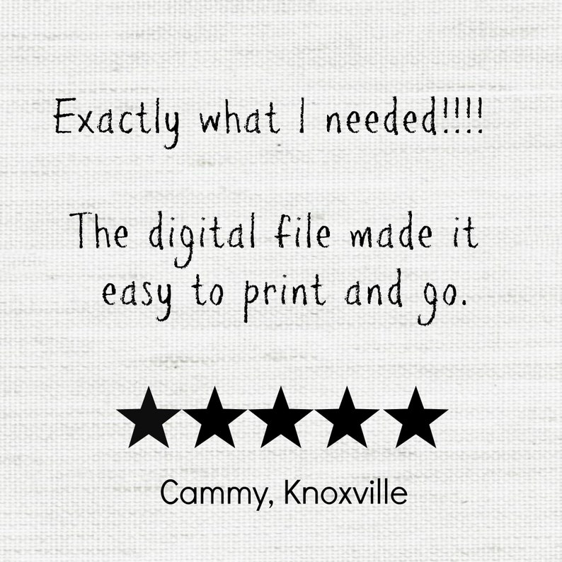May include: Image with text: "Exactly what I needed!!!! The digital file made it easy to print and go." Below the text are five black stars, followed by "Cammy, Knoxville."