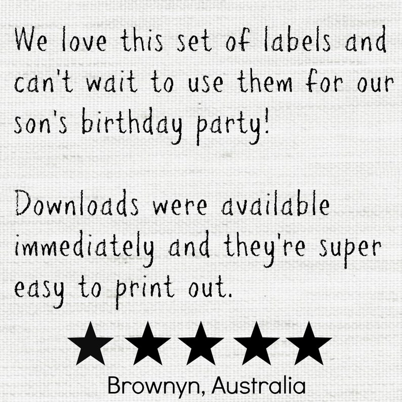 May include: Text on a white background reads: "We love this set of labels and can't wait to use them for our son's birthday party! Downloads were available immediately and they're super easy to print out." Five black stars and the text "Brownyn, Australia".