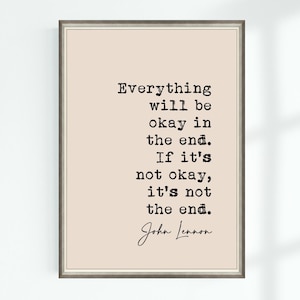 May include: A beige printable quote poster with a black and white quote by John Lennon that reads "Everything will be okay in the end. If it's not okay, it's not the end."