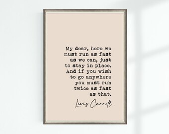 May include: A printable quote by Lewis Carroll, "My dear, here we must run as fast as we can, just to stay in place. And if you wish to go anywhere you must run twice as fast as that."