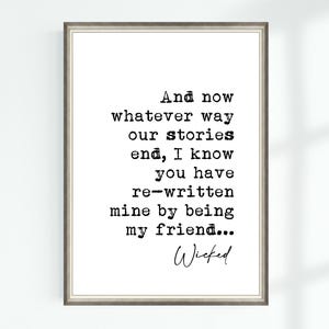 May include: A black and white printable quote from the musical Wicked. The quote reads "And now whatever way our stories end, I know you have re-written mine by being my friend... Wicked"