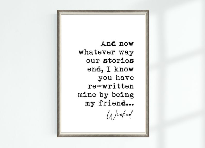 May include: A black and white printable quote from the musical Wicked. The quote reads "And now whatever way our stories end, I know you have re-written mine by being my friend... Wicked"