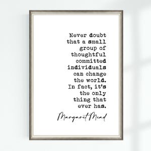 May include: Black and white typography print with a quote by Margaret Mead: "Never doubt that a small group of thoughtful committed individuals can change the world. In fact, it's the only thing that ever has."
