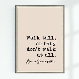 May include: A beige printable wall art print with a quote by Bruce Springsteen: "Walk tall, or baby don't walk at all."