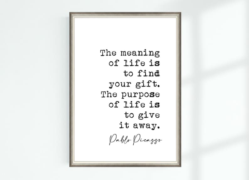 May include: Black and white typography print with a quote by Pablo Picasso: "The meaning of life is to find your gift. The purpose of life is to give it away."