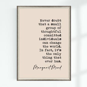 May include: A beige printable quote poster with black text that reads "Never doubt that a small group of thoughtful committed individuals can change the world. In fact, it's the only thing that ever has. Margaret Mead".