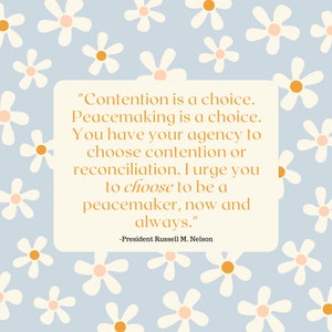 May include: A blue background with white daisies and a white box with a quote from President Russell M. Nelson that reads, "Contention is a choice. Peacemaking is a choice. You have your agency to choose contention or reconciliation. I urge you to choose to be a peacemaker, now and always."