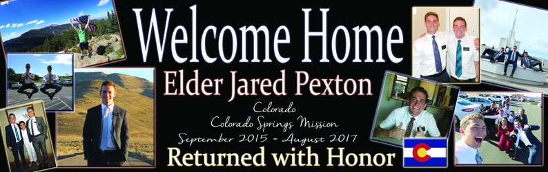 K&ouml;nnte beinhalten: Ein Willkommen-zuhause-Banner mit schwarzem Hintergrund und wei&szlig;em Text. Das Banner lautet "Welcome Home Elder Jared Pexton Colorado Colorado Springs Mission September 2015 - August 2017 Returned with Honor". Das Banner ist mit Fotos eines jungen Mannes in verschiedenen Umgebungen verziert.