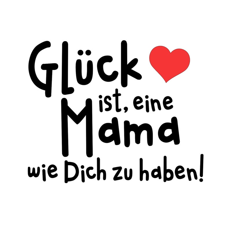 May include: Black and white text on a white background with a red heart. The text reads "Gl&uuml;ck ist, eine Mama wie Dich zu haben!"