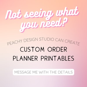 May include: A digital graphic with a pink and peach gradient background. The text reads "Not seeing what you need?" in a cursive font. Below, it says "PEACHY DESIGN STUDIO CAN CREATE CUSTOM ORDER PLANNER PRINTABLES". The bottom reads "MESSAGE ME WITH THE DETAILS".