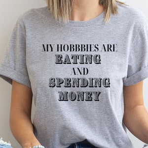 My Hobbies Are Eating and Spending Money, Funny T-Shirt, Graphic T-Shirt, Hobby Shirt, T-Shirt Gift, Sarcastic Shirt, Gift for Friend