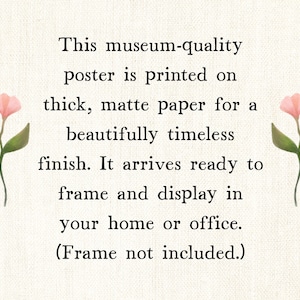 May include: A rectangular poster featuring a cream-colored background with two pink floral illustrations on the left and right sides. The text reads: This museum-quality poster is printed on thick, matte paper for a beautifully timeless finish. It arrives ready to frame and display in your home or office. (Frame not included.)