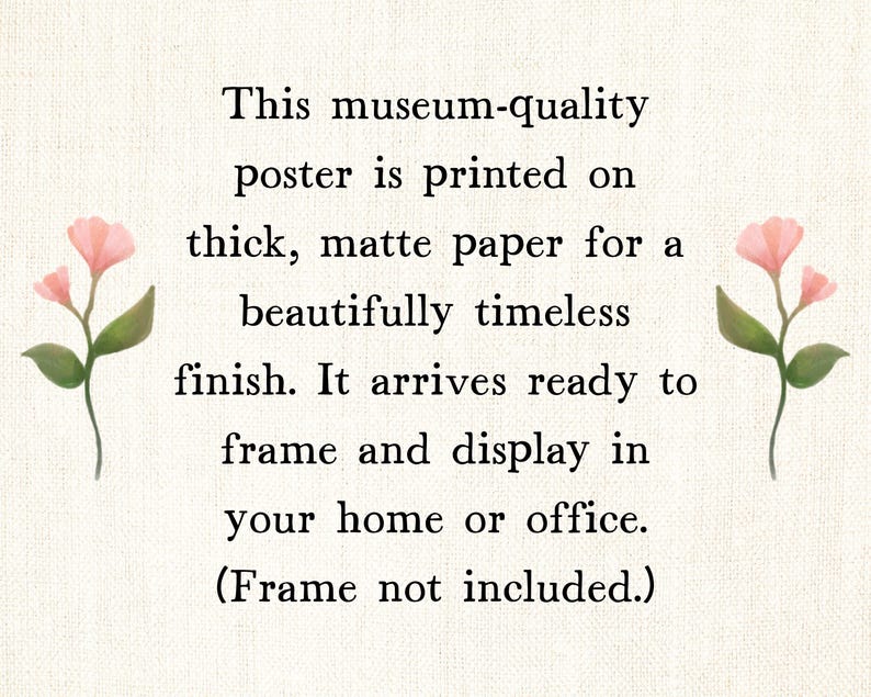 May include: A poster with text that reads: "This museum-quality poster is printed on thick, matte paper for a beautifully timeless finish. It arrives ready to frame and display in your home or office. (Frame not included.)" Pink flowers are on the left and right.