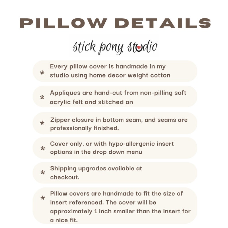 Puede incluir: Detalles de la funda de almohada de Stick Pony Studio. Cada funda de almohada est&aacute; hecha a mano en mi estudio utilizando algod&oacute;n de peso decorativo para el hogar. Las aplicaciones se cortan a mano de fieltro acr&iacute;lico suave que no se deshilacha y se cosen. Cierre de cremallera en la costura inferior, y las costuras est&aacute;n profesionalmente terminadas. Funda solamente, o con inserto hipoalerg&eacute;nico en las opciones del men&uacute; desplegable. Actualizaciones de env&iacute;o disponibles en el momento de la compra. Las fundas de almohada est&aacute;n hechas a mano para adaptarse al tama&ntilde;o del inserto referenciado. La funda ser&aacute; aproximadamente 2,5 cm m&aacute;s peque&ntilde;a que el inserto para un ajuste perfecto.
